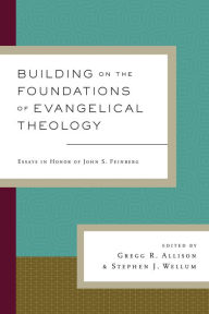 Title: Building on the Foundations of Evangelical Theology: Essays in Honor of John S. Feinberg, Author: Gregg R. Allison