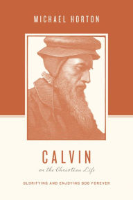 Title: Calvin on the Christian Life: Glorifying and Enjoying God Forever, Author: Michael Horton
