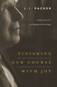 Title: Finishing Our Course with Joy: Guidance from God for Engaging with Our Aging, Author: J. I. Packer