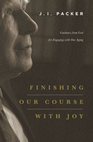 Title: Finishing Our Course with Joy: Guidance from God for Engaging with Our Aging, Author: J. I. Packer