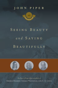 Title: Seeing Beauty and Saying Beautifully: The Power of Poetic Effort in the Work of George Herbert, George Whitefield, and C. S. Lewis, Author: John Piper