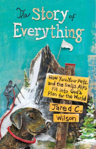 Title: The Story of Everything: How You, Your Pets, and the Swiss Alps Fit into God's Plan for the World, Author: Jared C. Wilson