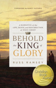 Title: Behold the King of Glory: A Narrative of the Life, Death, and Resurrection of Jesus Christ, Author: Russ Ramsey