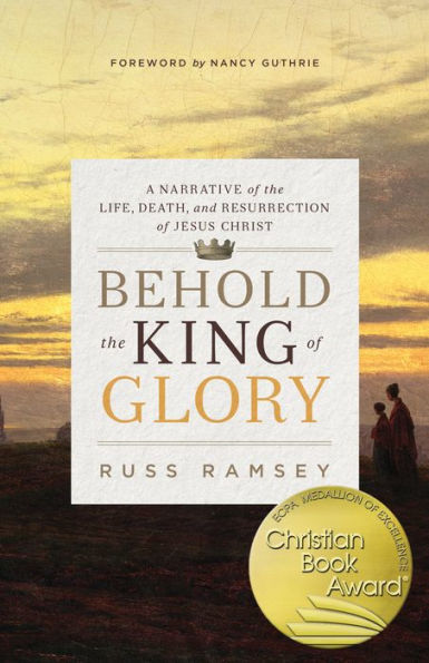 Behold the King of Glory: A Narrative of the Life, Death, and Resurrection of Jesus Christ