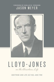 Title: Lloyd-Jones on the Christian Life: Doctrine and Life as Fuel and Fire (Foreword by Sinclair B. Ferguson), Author: Jason C. Meyer