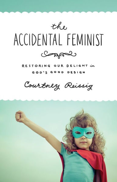 The Accidental Feminist: Restoring Our Delight God's Good Design