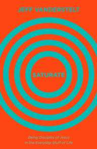Title: Saturate: Being Disciples of Jesus in the Everyday Stuff of Life, Author: Jeff Vanderstelt