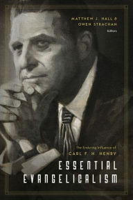 Title: Essential Evangelicalism: The Enduring Influence of Carl F. H. Henry, Author: Matthew Hall