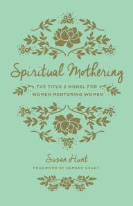 Title: Spiritual Mothering: The Titus 2 Model for Women Mentoring Women, Author: Susan Hunt