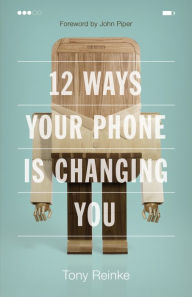 Title: 12 Ways Your Phone Is Changing You, Author: Tony Reinke