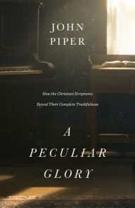 Title: A Peculiar Glory: How the Christian Scriptures Reveal Their Complete Truthfulness, Author: John Piper