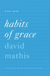 Title: Habits of Grace Study Guide: Enjoying Jesus through the Spiritual Disciplines, Author: David Mathis