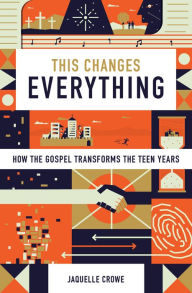 Title: This Changes Everything: How the Gospel Transforms the Teen Years, Author: Jaquelle Crowe