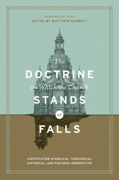 The Doctrine on Which the Church Stands or Falls (Foreword by D. A. Carson): Justification in Biblical, Theological, Historical, and Pastoral Perspective