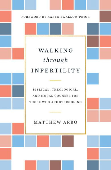 Walking through Infertility: Biblical, Theological, and Moral Counsel for Those Who Are Struggling