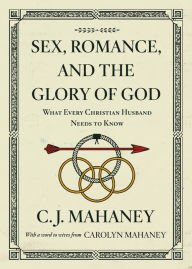 Title: Sex, Romance, and the Glory of God: What Every Christian Husband Needs to Know, Author: C. J. Mahaney