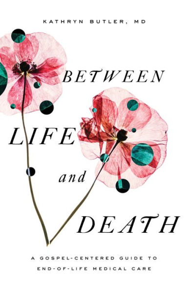 Between Life and Death: A Gospel-Centered Guide to End-of-Life Medical Care