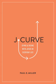 Title: J-Curve: Dying and Rising with Jesus in Everyday Life, Author: Paul E. Miller