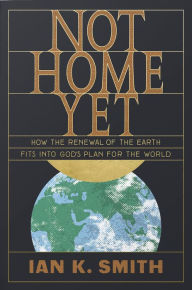 Title: Not Home Yet: How the Renewal of the Earth Fits into God's Plan for the World, Author: Ian K. Smith