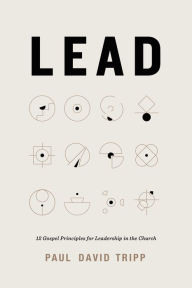 Title: Lead: 12 Gospel Principles for Leadership in the Church, Author: Paul David Tripp