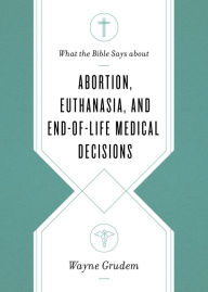 Title: What the Bible Says about Abortion, Euthanasia, and End-of-Life Medical Decisions, Author: Wayne Grudem