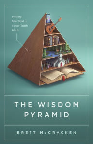 Title: The Wisdom Pyramid: Feeding Your Soul in a Post-Truth World, Author: Brett McCracken