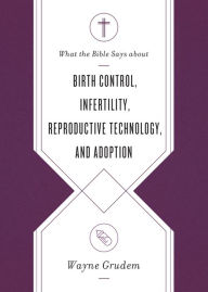 Title: What the Bible Says about Birth Control, Infertility, Reproductive Technology, and Adoption, Author: Wayne Grudem