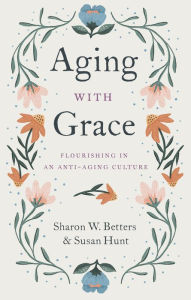 Title: Aging with Grace: Flourishing in an Anti-Aging Culture, Author: Sharon W. Betters
