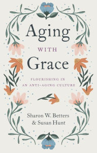 Title: Aging with Grace: Flourishing in an Anti-Aging Culture, Author: Sharon W. Betters