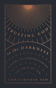 Title: Trusting God in the Darkness: A Guide to Understanding the Book of Job, Author: Christopher Ash