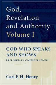 Title: God, Revelation and Authority: God Who Speaks and Shows (Vol. 1): God Who Speaks and Shows: Preliminary Considerations, Author: Carl F. H. Henry