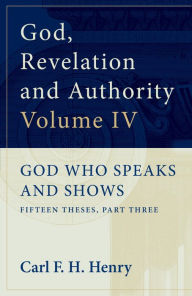 Title: God, Revelation and Authority: God Who Speaks and Shows (Vol. 4): God Who Speaks and Shows: Fifteen Theses, Part Three, Author: Carl F. H. Henry