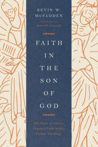 Title: Faith in the Son of God (Foreword by Robert W. Yarbrough): The Place of Christ-Oriented Faith within Pauline Theology, Author: Kevin McFadden