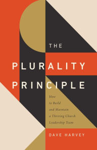 Title: The Plurality Principle: How to Build and Maintain a Thriving Church Leadership Team, Author: Dave Harvey