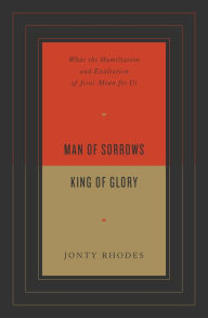 Title: Man of Sorrows, King of Glory: What the Humiliation and Exaltation of Jesus Mean for Us, Author: Jonty Rhodes