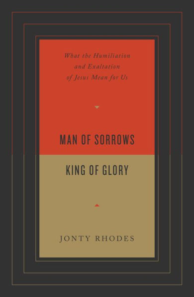 Man of Sorrows, King of Glory: What the Humiliation and Exaltation of Jesus Mean for Us