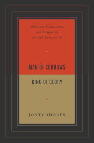 Title: Man of Sorrows, King of Glory: What the Humiliation and Exaltation of Jesus Mean for Us, Author: Jonty Rhodes