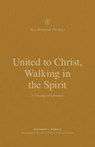 Title: United to Christ, Walking in the Spirit: A Theology of Ephesians, Author: Benjamin L. Merkle