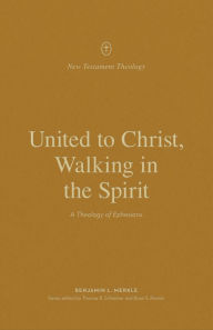 Title: United to Christ, Walking in the Spirit: A Theology of Ephesians, Author: Benjamin L. Merkle