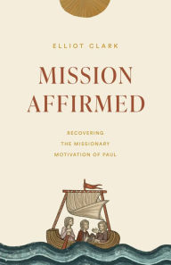 Title: Mission Affirmed: Recovering the Missionary Motivation of Paul, Author: Elliot Clark