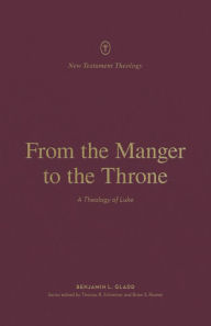 Title: From the Manger to the Throne: A Theology of Luke, Author: Benjamin L. Gladd