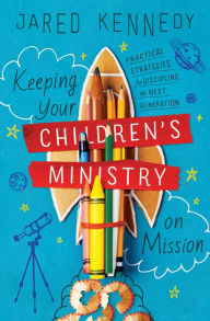 Title: Keeping Your Children's Ministry on Mission: Practical Strategies for Discipling the Next Generation, Author: Jared Kennedy