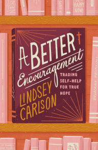 Title: A Better Encouragement: Trading Self-Help for True Hope, Author: Lindsey Carlson