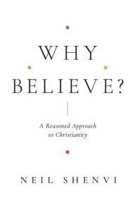 Title: Why Believe?: A Reasoned Approach to Christianity, Author: Neil Shenvi