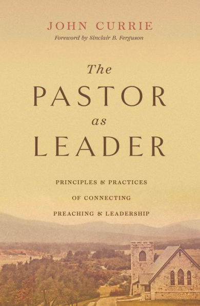 The Pastor as Leader: Principles and Practices for Connecting Preaching Leadership