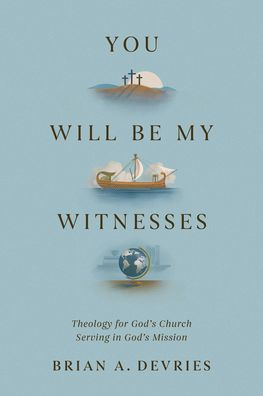 You Will Be My Witnesses: Theology for God's Church Serving in God's Mission