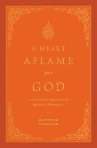 Title: A Heart Aflame for God: A Reformed Approach to Spiritual Formation, Author: Matthew C. Bingham