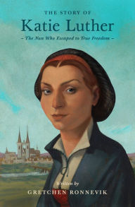 Title: The Story of Katie Luther: The Nun Who Escaped to True Freedom, Author: Gretchen Ronnevik