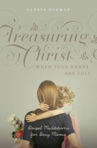 Title: Treasuring Christ When Your Hands Are Full: Gospel Meditations for Busy Moms (with Study Questions), Author: Gloria Furman