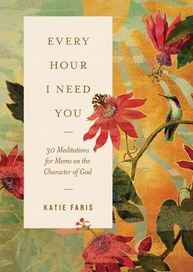 Every Hour I Need You: 30 Meditations for Moms on the Character of God